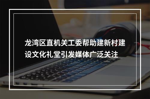 龙湾区直机关工委帮助建新村建设文化礼堂引发媒体广泛关注