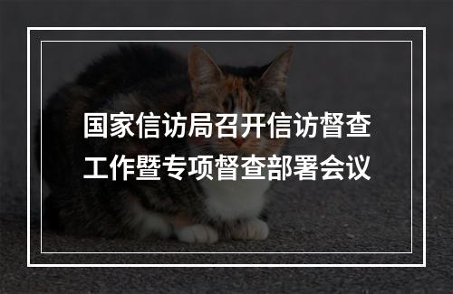 国家信访局召开信访督查工作暨专项督查部署会议