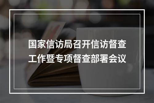 国家信访局召开信访督查工作暨专项督查部署会议