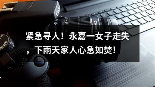 紧急寻人！永嘉一女子走失，下雨天家人心急如焚！
