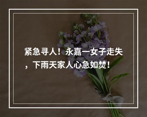 紧急寻人！永嘉一女子走失，下雨天家人心急如焚！