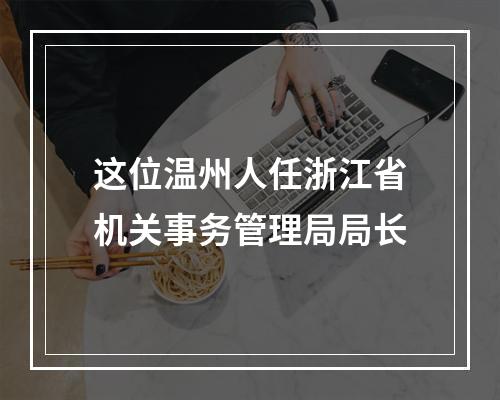 这位温州人任浙江省机关事务管理局局长