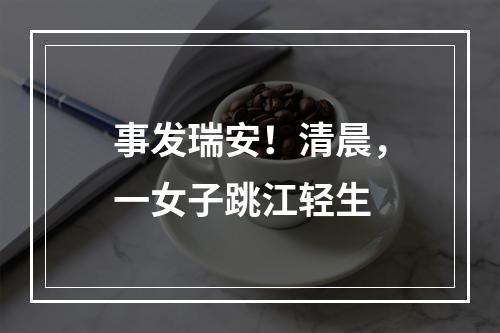 事发瑞安！清晨，一女子跳江轻生