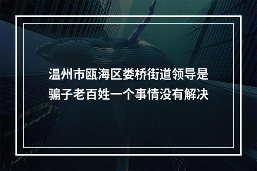 温州市瓯海区娄桥街道领导是骗子老百姓一个事情没有解决