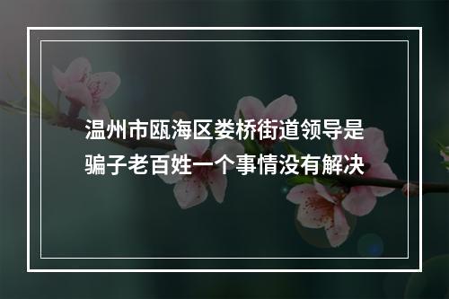 温州市瓯海区娄桥街道领导是骗子老百姓一个事情没有解决