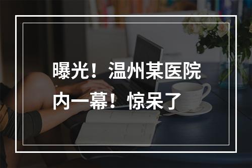 曝光！温州某医院内一幕！惊呆了