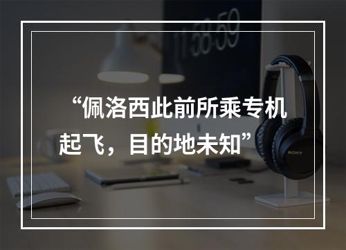 “佩洛西此前所乘专机起飞，目的地未知”