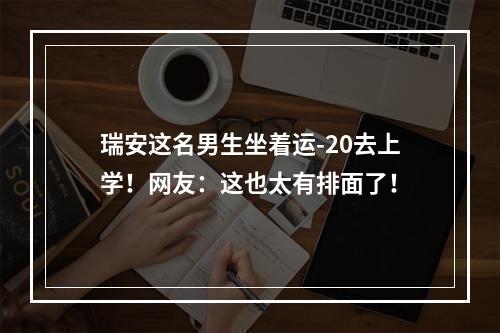 瑞安这名男生坐着运-20去上学！网友：这也太有排面了！