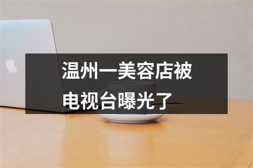 温州一美容店被电视台曝光了