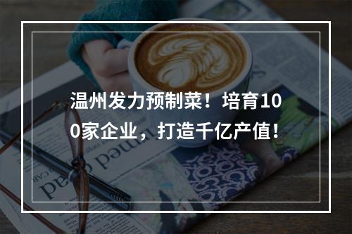 温州发力预制菜！培育100家企业，打造千亿产值！