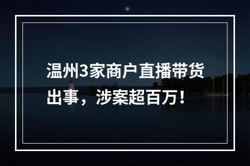 温州3家商户直播带货出事，涉案超百万！