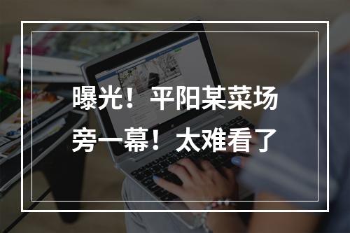 曝光！平阳某菜场旁一幕！太难看了