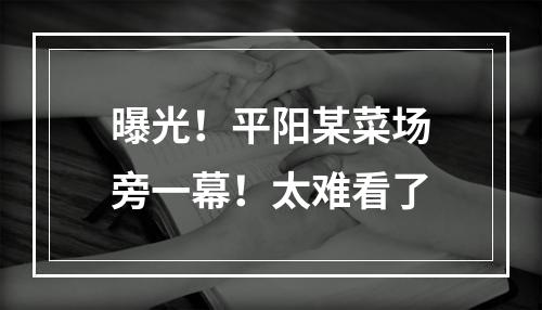 曝光！平阳某菜场旁一幕！太难看了