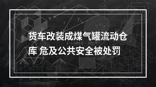 货车改装成煤气罐流动仓库 危及公共安全被处罚