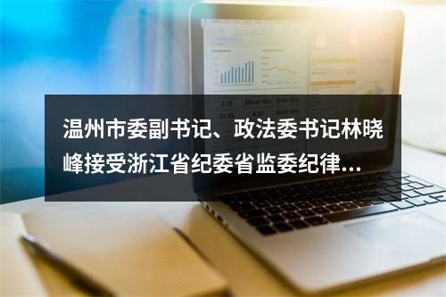 温州市委副书记、政法委书记林晓峰接受浙江省纪委省监委纪律审查和监察调查