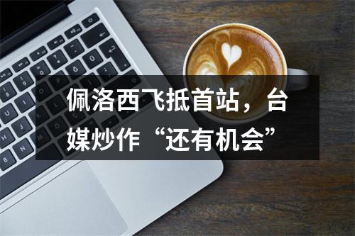 佩洛西飞抵首站，台媒炒作“还有机会”