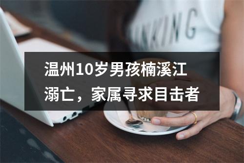 温州10岁男孩楠溪江溺亡，家属寻求目击者
