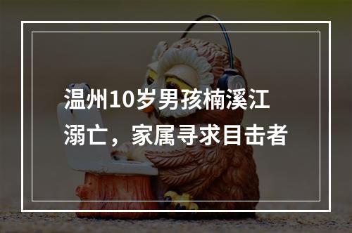 温州10岁男孩楠溪江溺亡，家属寻求目击者