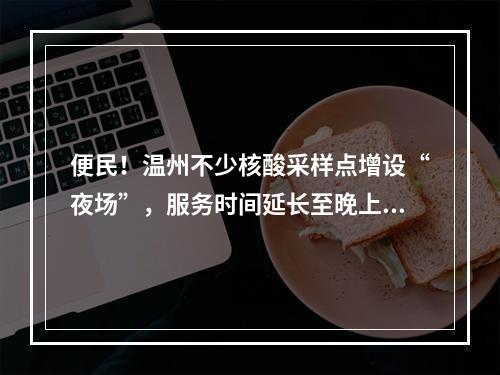 便民！温州不少核酸采样点增设“夜场”，服务时间延长至晚上10点