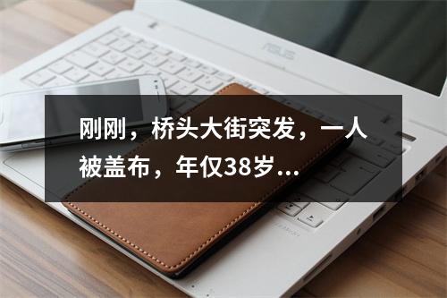 刚刚，桥头大街突发，一人被盖布，年仅38岁...