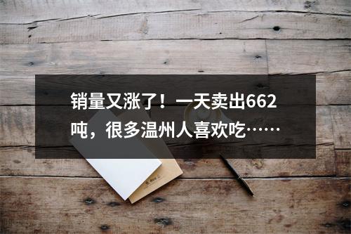 销量又涨了！一天卖出662吨，很多温州人喜欢吃……