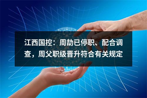 江西国控：周劼已停职、配合调查，周父职级晋升符合有关规定