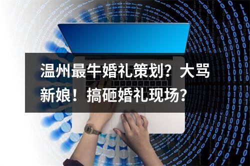 温州最牛婚礼策划？大骂新娘！搞砸婚礼现场？