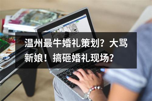 温州最牛婚礼策划？大骂新娘！搞砸婚礼现场？