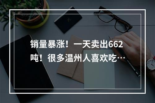 销量暴涨！一天卖出662吨！很多温州人喜欢吃…