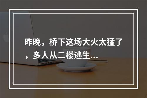 昨晚，桥下这场大火太猛了，多人从二楼逃生...