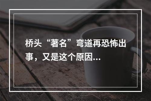 桥头“著名”弯道再恐怖出事，又是这个原因...