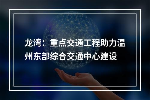 龙湾：重点交通工程助力温州东部综合交通中心建设