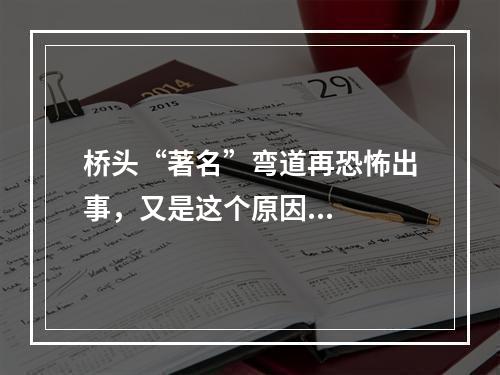 桥头“著名”弯道再恐怖出事，又是这个原因...