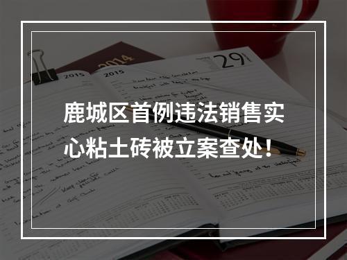 鹿城区首例违法销售实心粘土砖被立案查处！