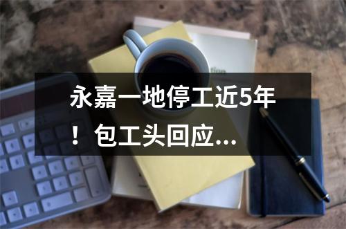 永嘉一地停工近5年！包工头回应...