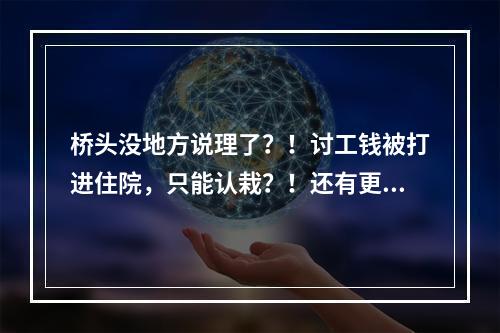 桥头没地方说理了？！讨工钱被打进住院，只能认栽？！还有更诡异的...