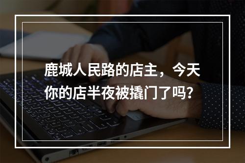 鹿城人民路的店主，今天你的店半夜被撬门了吗？