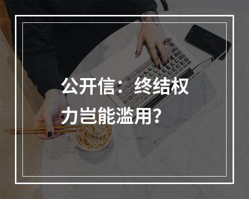 公开信：终结权力岂能滥用？