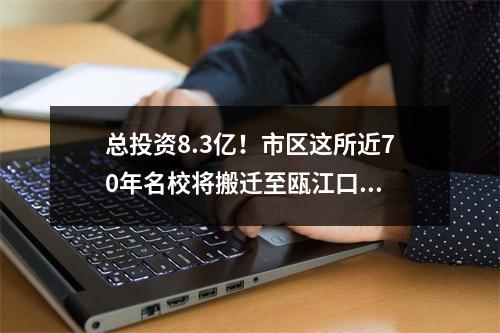 总投资8.3亿！市区这所近70年名校将搬迁至瓯江口...