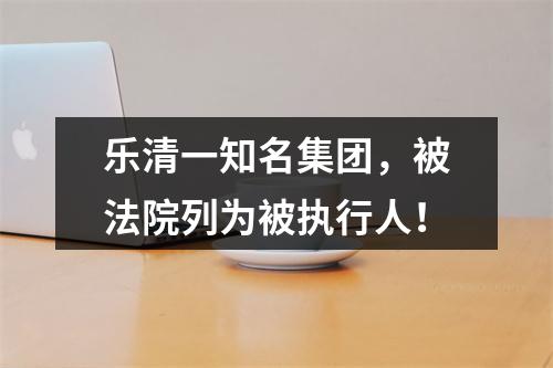 乐清一知名集团，被法院列为被执行人！