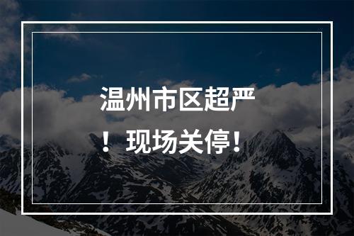 温州市区超严！现场关停！