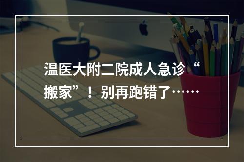 温医大附二院成人急诊“搬家”！别再跑错了……