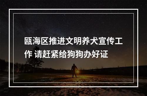 瓯海区推进文明养犬宣传工作 请赶紧给狗狗办好证