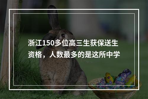 浙江150多位高三生获保送生资格，人数最多的是这所中学