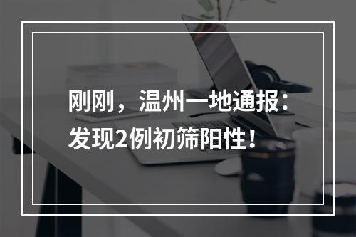 刚刚，温州一地通报：发现2例初筛阳性！