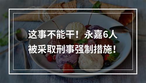 这事不能干！永嘉6人被采取刑事强制措施！