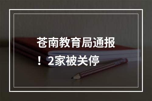 苍南教育局通报！2家被关停