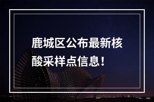 鹿城区公布最新核酸采样点信息！