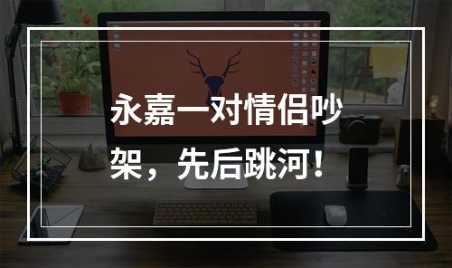 永嘉一对情侣吵架，先后跳河！