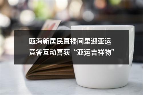 瓯海新居民直播间里迎亚运 竞答互动喜获“亚运吉祥物”